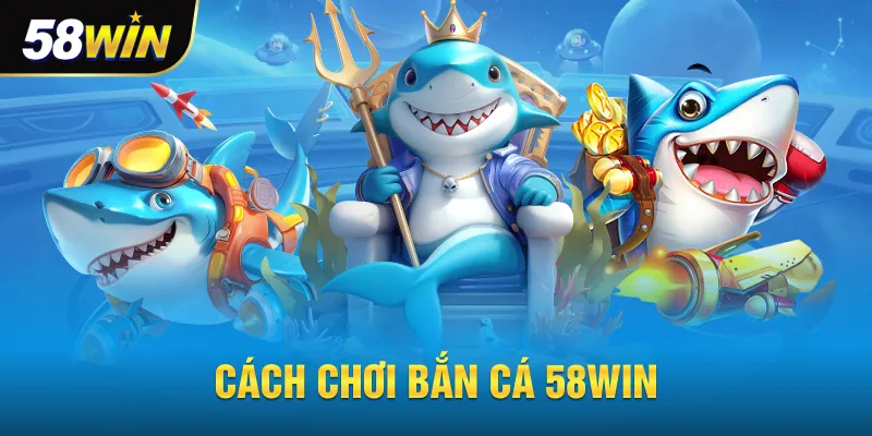 Cách chơi bắn cá 58win