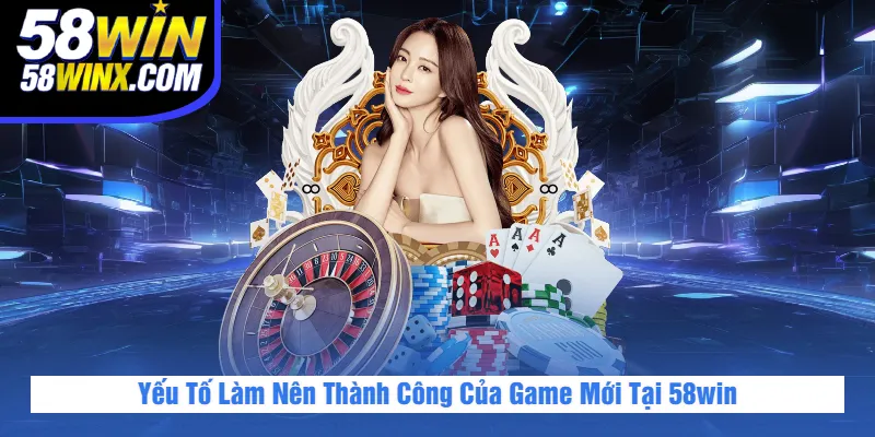 Yếu Tố Làm Nên Thành Công Của Game Mới Tại 58win